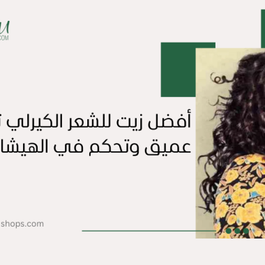 أفضل زيت للشعر الكيرلي: ترطيب عميق وتحكم في الهيشان