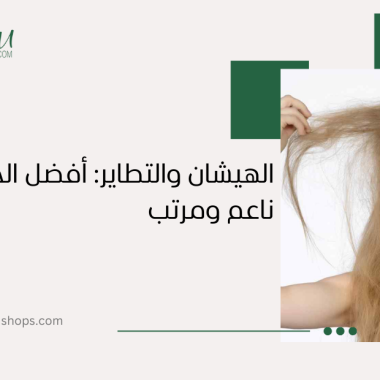 الهيشان والتطاير: أفضل الحلول لشعر ناعم ومرتب