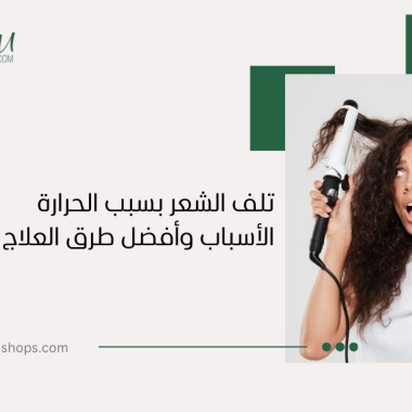 تلف الشعر بسبب الحرارة: الأسباب وأفضل طرق العلاج والحماية