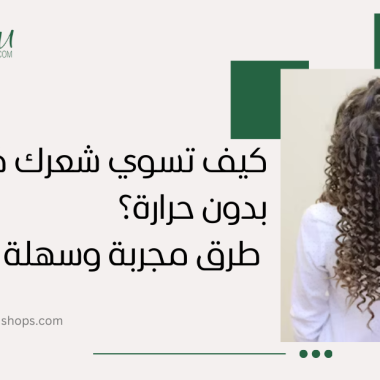 كيف أسوي شعري كيرلي بدون حرارة؟ طرق مجربة وسهلة